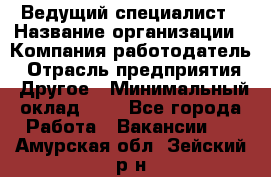 Ведущий специалист › Название организации ­ Компания-работодатель › Отрасль предприятия ­ Другое › Минимальный оклад ­ 1 - Все города Работа » Вакансии   . Амурская обл.,Зейский р-н